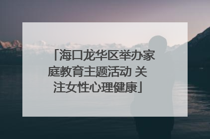 海口龙华区举办家庭教育主题活动 关注女性心理健康