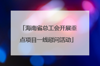 海南省总工会开展重点项目一线慰问活动