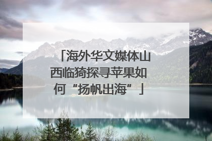 海外华文媒体山西临猗探寻苹果如何“扬帆出海”