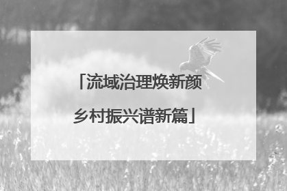 流域治理焕新颜 乡村振兴谱新篇