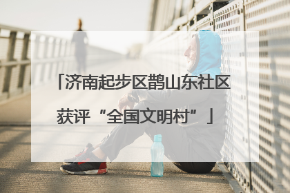 济南起步区鹊山东社区获评“全国文明村”