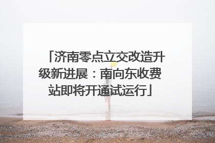 济南零点立交改造升级新进展：南向东收费站即将开通试运行