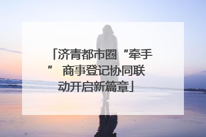 济青都市圈“牵手” 商事登记协同联动开启新篇章