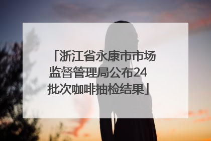 浙江省永康市市场监督管理局公布24批次咖啡抽检结果