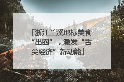 浙江兰溪地标美食“出圈”，激发“舌尖经济”新动能