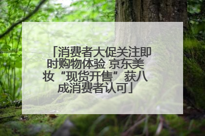 消费者大促关注即时购物体验 京东美妆“现货开售”获八成消费者认可