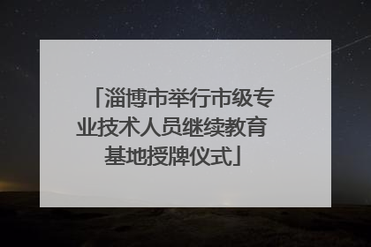 淄博市举行市级专业技术人员继续教育基地授牌仪式