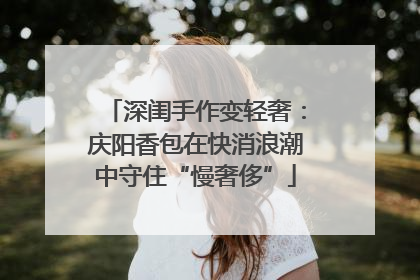 深闺手作变轻奢：庆阳香包在快消浪潮中守住“慢奢侈”