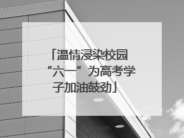 温情浸染校园 “六一”为高考学子加油鼓劲