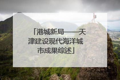 港城新局——天津建设现代海洋城市成果综述