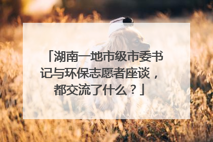湖南一地市级市委书记与环保志愿者座谈，都交流了什么？