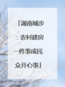 湖南城步：农村建房一件事成民众开心事