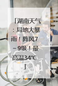 湖南天气：局地大暴雨！阵风7～9级！最高温34℃