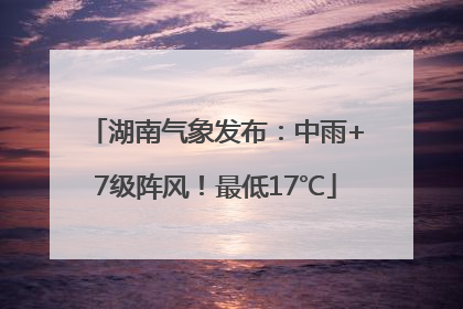 湖南气象发布：中雨+7级阵风！最低17℃