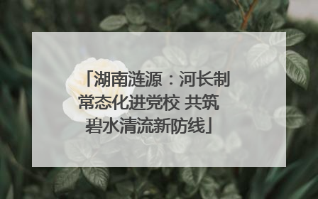 湖南涟源：河长制常态化进党校 共筑碧水清流新防线