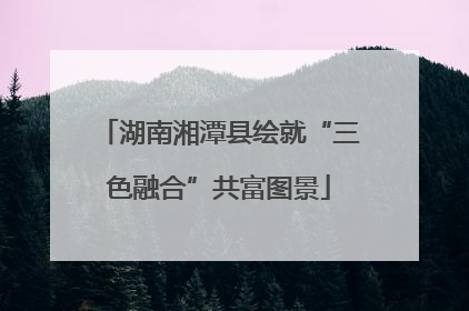 湖南湘潭县绘就“三色融合”共富图景