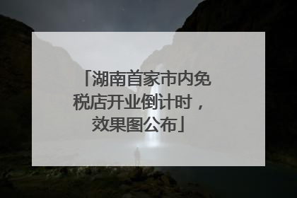 湖南首家市内免税店开业倒计时，效果图公布