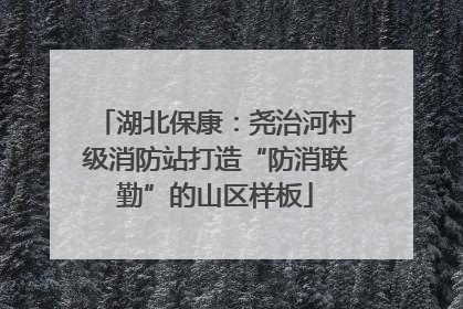 湖北保康：尧治河村级消防站打造“防消联勤”的山区样板
