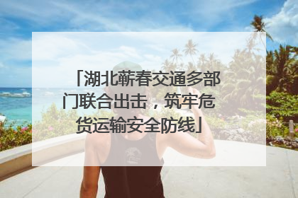 湖北蕲春交通多部门联合出击，筑牢危货运输安全防线
