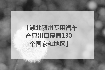 湖北随州专用汽车产品出口覆盖130个国家和地区