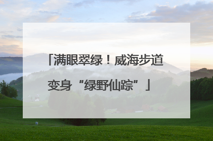 满眼翠绿！威海步道变身“绿野仙踪”