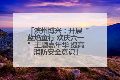 滨州博兴：开展“蓝焰童行 欢庆六一”主题嘉年华 提高消防安全意识