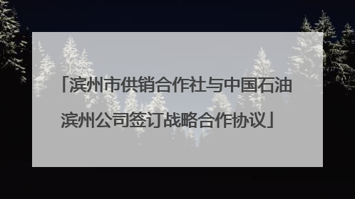 滨州市供销合作社与中国石油滨州公司签订战略合作协议
