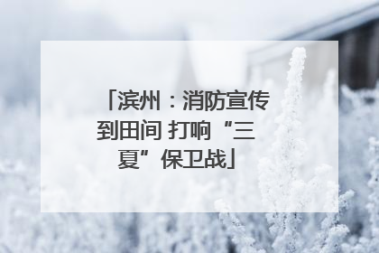 滨州：消防宣传到田间 打响“三夏”保卫战