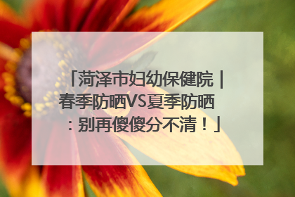 菏泽市妇幼保健院｜春季防晒VS夏季防晒：别再傻傻分不清！