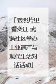 老照片里看变迁 武锅社区举办工业遗产与现代生活对话活动