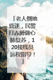 老人倒地昏迷，民警打赤膊做心肺复苏，120接线员远程指导！