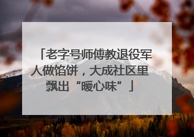 老字号师傅教退役军人做馅饼，大成社区里飘出“暖心味”