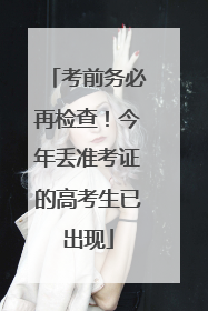考前务必再检查！今年丢准考证的高考生已出现