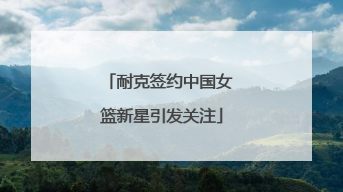 耐克签约中国女篮新星引发关注
