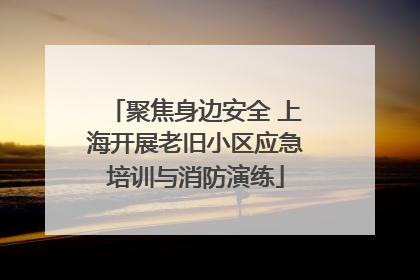 聚焦身边安全 上海开展老旧小区应急培训与消防演练