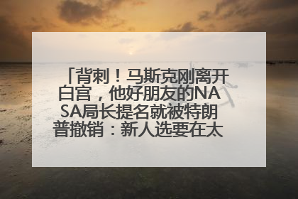 背刺！马斯克刚离开白宫，他好朋友的NASA局长提名就被特朗普撤销：新人选要在太空实现“美国优先”