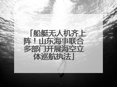 船艇无人机齐上阵！山东海事联合多部门开展海空立体巡航执法