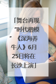 舞台再现“时代楷模”《深海养牛人》6月25日将在长沙上演