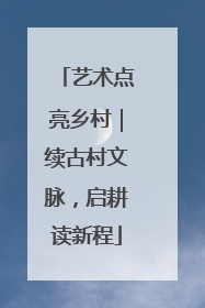 艺术点亮乡村｜续古村文脉，启耕读新程