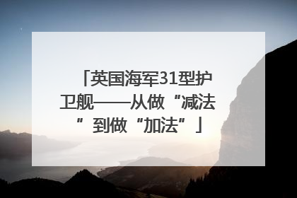 英国海军31型护卫舰——从做“减法”到做“加法”