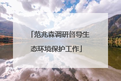 范兆森调研督导生态环境保护工作
