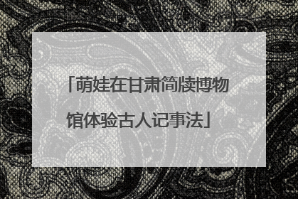 萌娃在甘肃简牍博物馆体验古人记事法