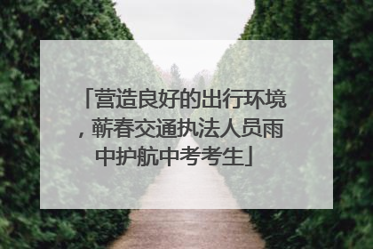 营造良好的出行环境，蕲春交通执法人员雨中护航中考考生