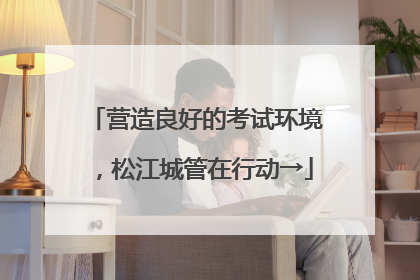 营造良好的考试环境，松江城管在行动→