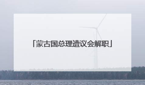 蒙古国总理遭议会解职