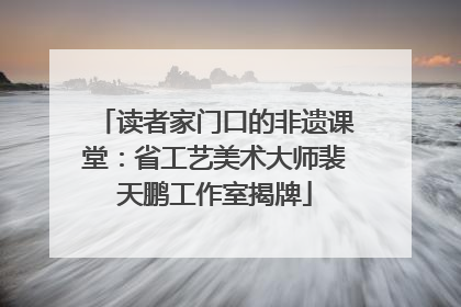 读者家门口的非遗课堂：省工艺美术大师裴天鹏工作室揭牌