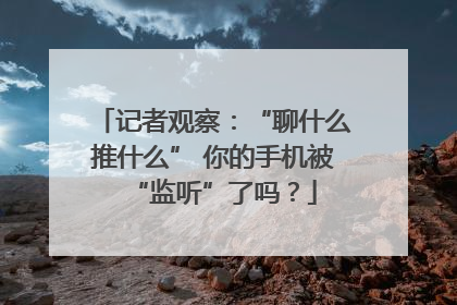 记者观察：“聊什么推什么” 你的手机被“监听”了吗？