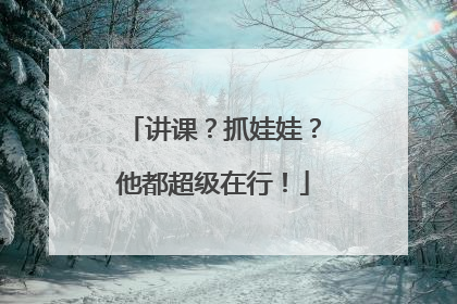 讲课？抓娃娃？他都超级在行！