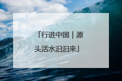 行进中国｜源头活水汩汩来