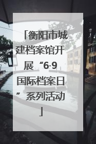 衡阳市城建档案馆开展“6·9国际档案日”系列活动